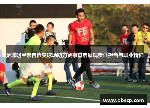 足球明星亲自修复球场助力赛事重启展现责任担当与职业精神
