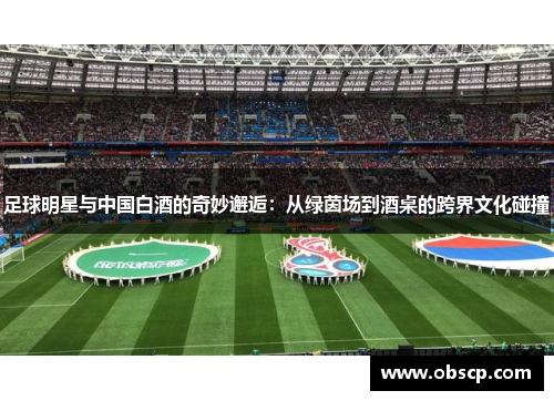 足球明星与中国白酒的奇妙邂逅：从绿茵场到酒桌的跨界文化碰撞