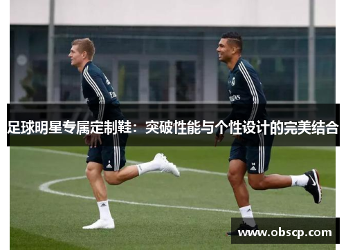 足球明星专属定制鞋：突破性能与个性设计的完美结合