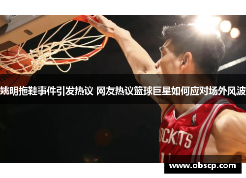 姚明拖鞋事件引发热议 网友热议篮球巨星如何应对场外风波