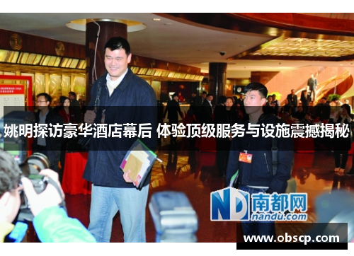 姚明探访豪华酒店幕后 体验顶级服务与设施震撼揭秘