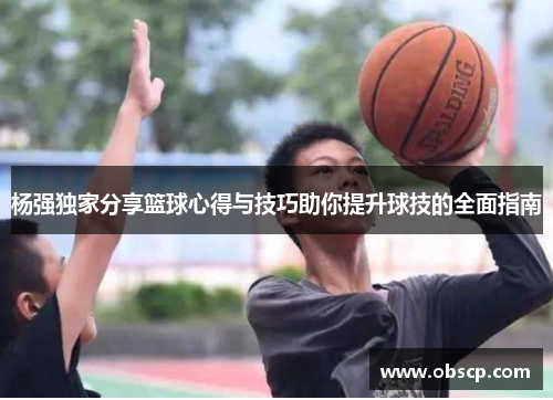 杨强独家分享篮球心得与技巧助你提升球技的全面指南