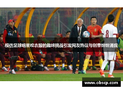 模仿足球明星咬衣服的趣味挑战引发网友热议与创意纷纷涌现