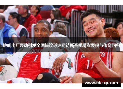 姚明出厂轰动引发全国热议球迷期待新赛季精彩表现与传奇回归