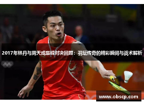 2017年林丹与周天成巅峰对决回顾：羽坛传奇的精彩瞬间与战术解析