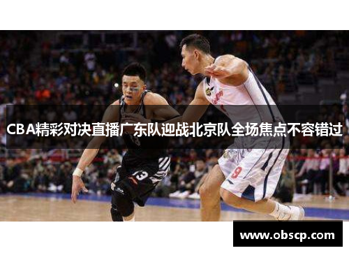 CBA精彩对决直播广东队迎战北京队全场焦点不容错过