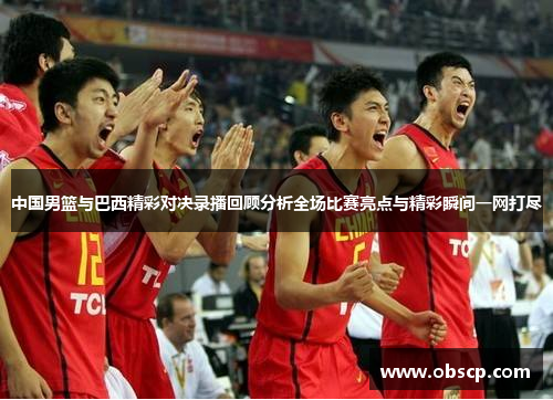 中国男篮与巴西精彩对决录播回顾分析全场比赛亮点与精彩瞬间一网打尽