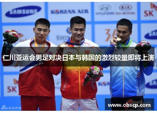 仁川亚运会男足对决日本与韩国的激烈较量即将上演