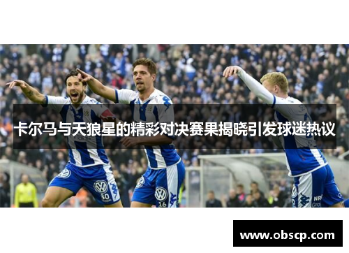 卡尔马与天狼星的精彩对决赛果揭晓引发球迷热议