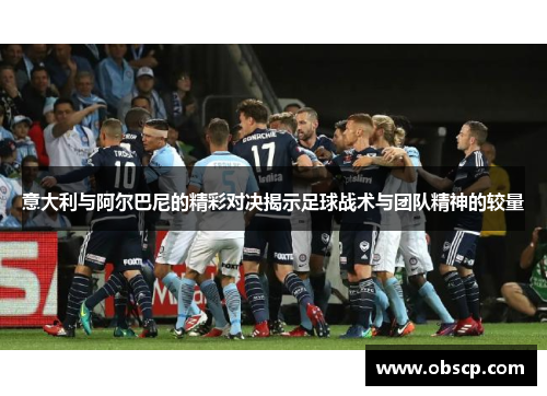 意大利与阿尔巴尼的精彩对决揭示足球战术与团队精神的较量